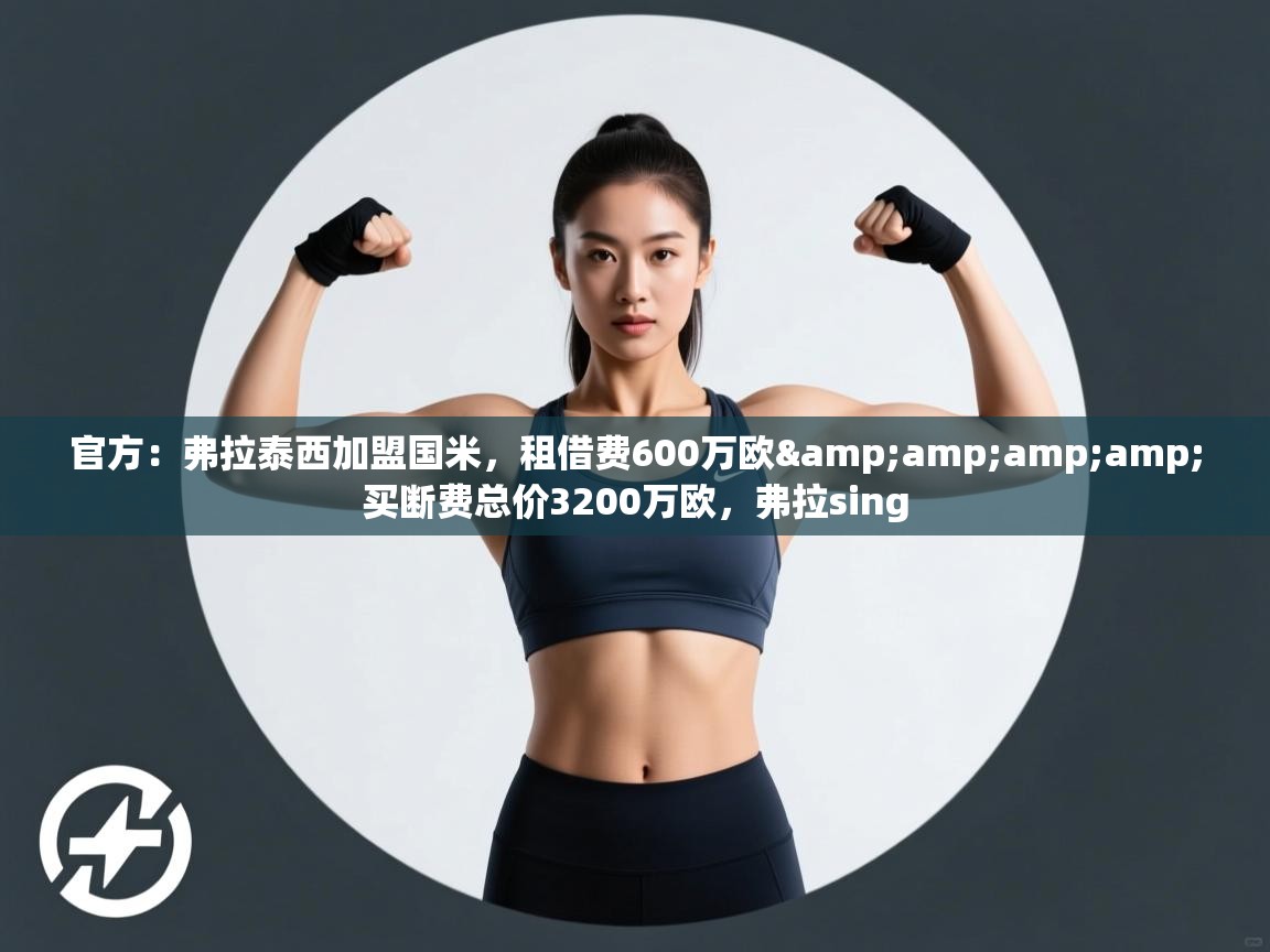 官方:弗拉泰西加盟国米,租借费600万欧&买断费总价3200万欧,弗拉sing 第1张