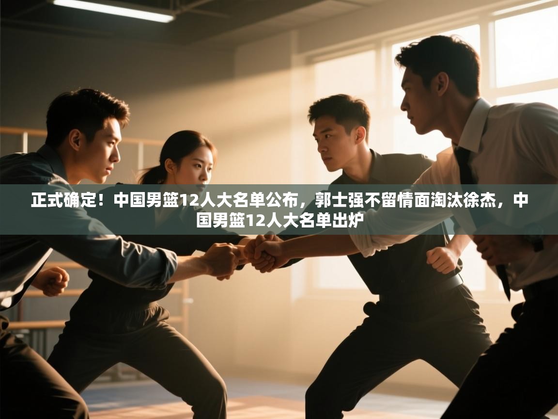 正式确定!中国男篮12人大名单公布,郭士强不留情面淘汰徐杰,中国男篮12人大名单出炉 第1张