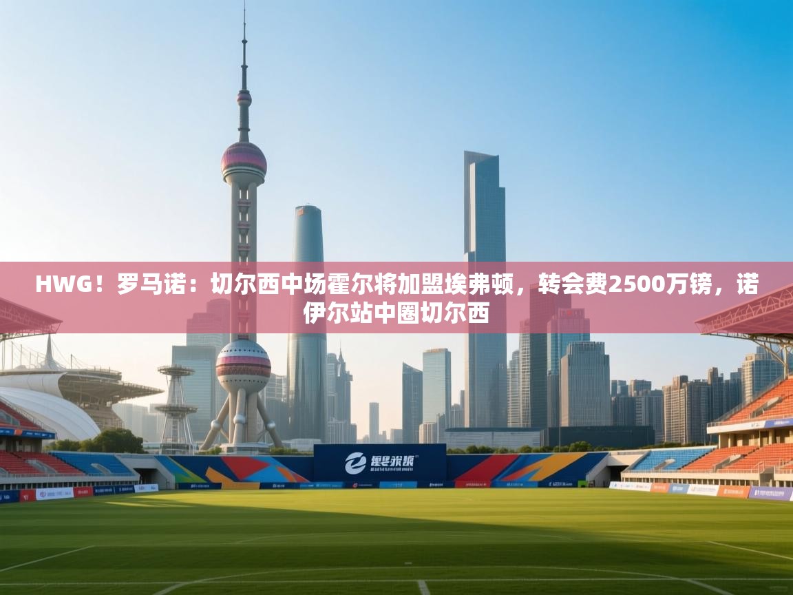 HWG!罗马诺:切尔西中场霍尔将加盟埃弗顿,转会费2500万镑,诺伊尔站中圈切尔西 第1张