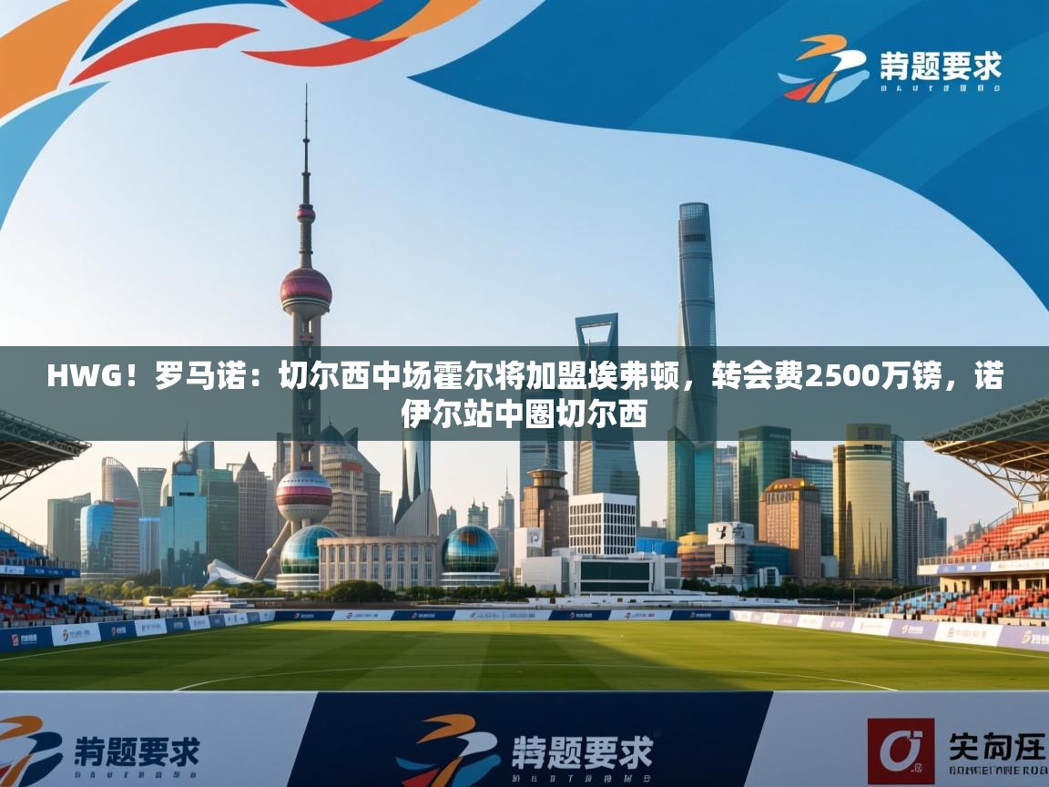 HWG!罗马诺:切尔西中场霍尔将加盟埃弗顿,转会费2500万镑,诺伊尔站中圈切尔西 第2张